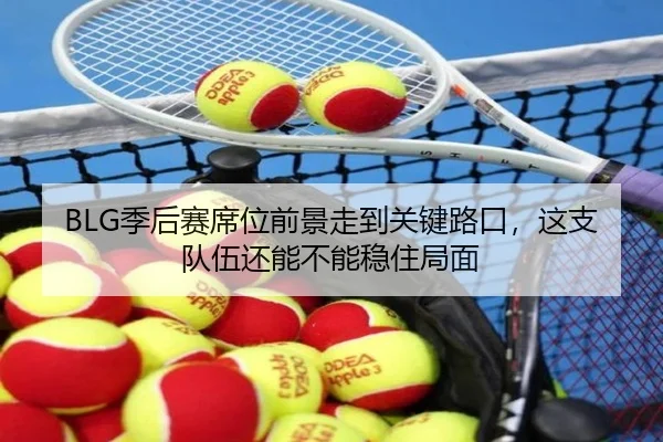 BLG季后赛席位前景走到关键路口，这支队伍还能不能稳住局面（kaiyun）